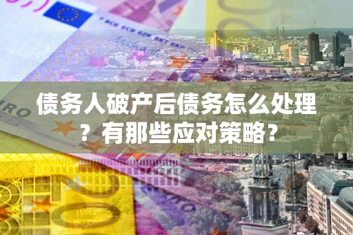 武汉债务人破产后债务怎么处理？有那些应对策略？