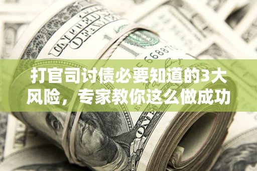 武汉打官司讨债必要知道的3大风险，专家教你这么做成功率飙升