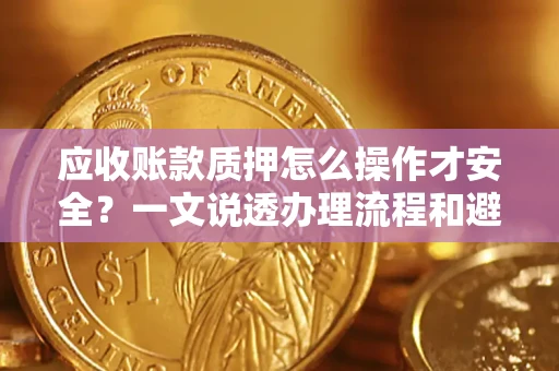 武汉应收账款质押怎么操作才安全？一文说透办理流程和避险绝招